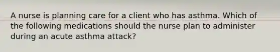 A nurse is planning care for a client who has asthma. Which of the following medications should the nurse plan to administer during an acute asthma attack?