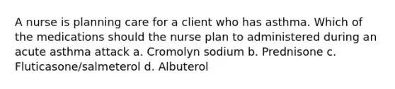 A nurse is planning care for a client who has asthma. Which of the medications should the nurse plan to administered during an acute asthma attack a. Cromolyn sodium b. Prednisone c. Fluticasone/salmeterol d. Albuterol