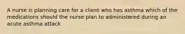 A nurse is planning care for a client who has asthma which of the medications should the nurse plan to administered during an acute asthma attack