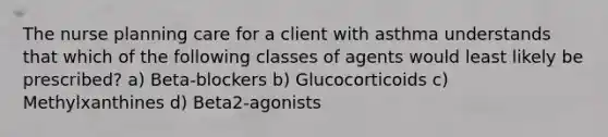 The nurse planning care for a client with asthma understands that which of the following classes of agents would least likely be​ prescribed? ​a) Beta-blockers b) Glucocorticoids c) Methylxanthines d) Beta2​-agonists