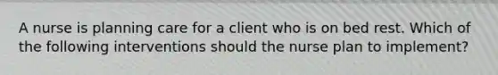 A nurse is planning care for a client who is on bed rest. Which of the following interventions should the nurse plan to implement?