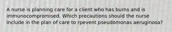 A nurse is planning care for a client who has burns and is immunocompromised. Which precautions should the nurse include in the plan of care to rpevent pseudomonas aeruginosa?