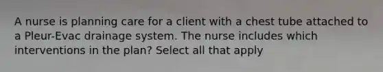 A nurse is planning care for a client with a chest tube attached to a Pleur-Evac drainage system. The nurse includes which interventions in the plan? Select all that apply