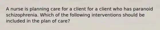 A nurse is planning care for a client for a client who has paranoid schizophrenia. Which of the following interventions should be included in the plan of care?