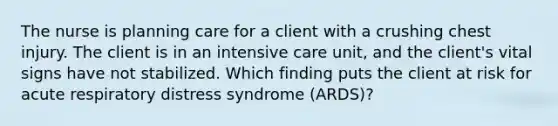 The nurse is planning care for a client with a crushing chest injury. The client is in an intensive care unit, and the client's vital signs have not stabilized. Which finding puts the client at risk for acute respiratory distress syndrome (ARDS)?