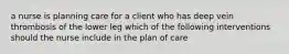 a nurse is planning care for a client who has deep vein thrombosis of the lower leg which of the following interventions should the nurse include in the plan of care