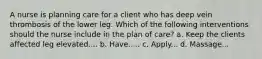 A nurse is planning care for a client who has deep vein thrombosis of the lower leg. Which of the following interventions should the nurse include in the plan of care? a. Keep the clients affected leg elevated.... b. Have..... c. Apply... d. Massage...