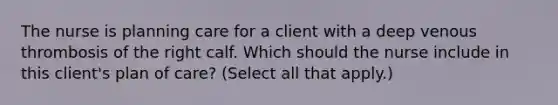 The nurse is planning care for a client with a deep venous thrombosis of the right calf. Which should the nurse include in this​ client's plan of​ care? (Select all that​ apply.)