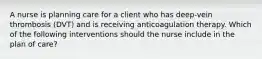 A nurse is planning care for a client who has deep-vein thrombosis (DVT) and is receiving anticoagulation therapy. Which of the following interventions should the nurse include in the plan of care?