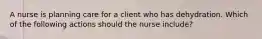 A nurse is planning care for a client who has dehydration. Which of the following actions should the nurse include?