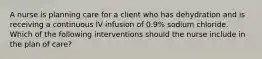 A nurse is planning care for a client who has dehydration and is receiving a continuous IV infusion of 0.9% sodium chloride. Which of the following interventions should the nurse include in the plan of care?