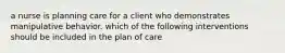 a nurse is planning care for a client who demonstrates manipulative behavior. which of the following interventions should be included in the plan of care