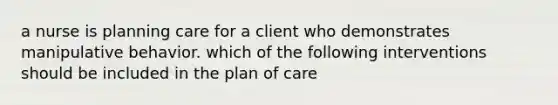 a nurse is planning care for a client who demonstrates manipulative behavior. which of the following interventions should be included in the plan of care