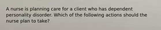 A nurse is planning care for a client who has <a href='https://www.questionai.com/knowledge/kslW8OHNc9-dependent-personality-disorder' class='anchor-knowledge'>dependent personality disorder</a>. Which of the following actions should the nurse plan to take?