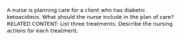 A nurse is planning care for a client who has diabetic ketoacidosis. What should the nurse include in the plan of care? RELATED CONTENT: List three treatments. Describe the nursing actions for each treatment.