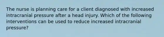 The nurse is planning care for a client diagnosed with increased intracranial pressure after a head injury. Which of the following interventions can be used to reduce increased intracranial pressure?