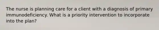 The nurse is planning care for a client with a diagnosis of primary immunodeficiency. What is a priority intervention to incorporate into the plan?