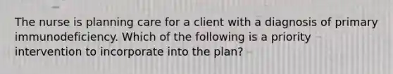 The nurse is planning care for a client with a diagnosis of primary immunodeficiency. Which of the following is a priority intervention to incorporate into the plan?