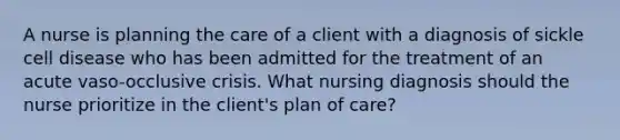 A nurse is planning the care of a client with a diagnosis of sickle cell disease who has been admitted for the treatment of an acute vaso-occlusive crisis. What nursing diagnosis should the nurse prioritize in the client's plan of care?