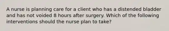 A nurse is planning care for a client who has a distended bladder and has not voided 8 hours after surgery. Which of the following interventions should the nurse plan to take?