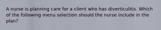 A nurse is planning care for a client who has diverticulitis. Which of the following menu selection should the nurse include in the plan?