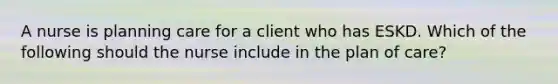 A nurse is planning care for a client who has ESKD. Which of the following should the nurse include in the plan of care?