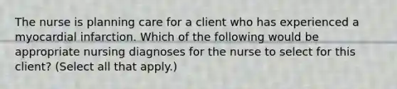 The nurse is planning care for a client who has experienced a myocardial infarction. Which of the following would be appropriate nursing diagnoses for the nurse to select for this client? (Select all that apply.)