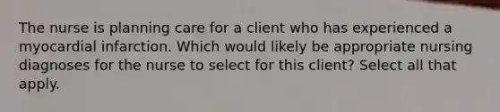 The nurse is planning care for a client who has experienced a myocardial infarction. Which would likely be appropriate nursing diagnoses for the nurse to select for this client? Select all that apply.