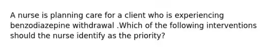 A nurse is planning care for a client who is experiencing benzodiazepine withdrawal .Which of the following interventions should the nurse identify as the priority?