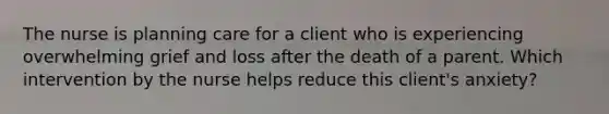 The nurse is planning care for a client who is experiencing overwhelming grief and loss after the death of a parent. Which intervention by the nurse helps reduce this client​'s ​anxiety?