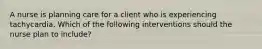 A nurse is planning care for a client who is experiencing tachycardia. Which of the following interventions should the nurse plan to include?