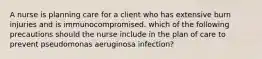 A nurse is planning care for a client who has extensive burn injuries and is immunocompromised. which of the following precautions should the nurse include in the plan of care to prevent pseudomonas aeruginosa infection?