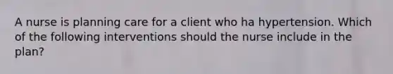 A nurse is planning care for a client who ha hypertension. Which of the following interventions should the nurse include in the plan?