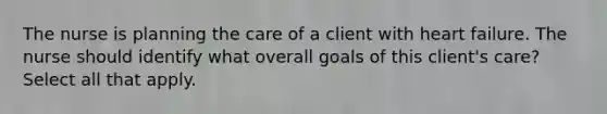 The nurse is planning the care of a client with heart failure. The nurse should identify what overall goals of this client's care? Select all that apply.