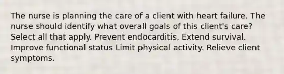 The nurse is planning the care of a client with heart failure. The nurse should identify what overall goals of this client's care? Select all that apply. Prevent endocarditis. Extend survival. Improve functional status Limit physical activity. Relieve client symptoms.