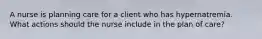 A nurse is planning care for a client who has hypernatremia. What actions should the nurse include in the plan of care?