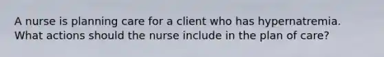 A nurse is planning care for a client who has hypernatremia. What actions should the nurse include in the plan of care?