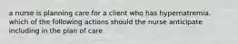 a nurse is planning care for a client who has hypernatremia. which of the following actions should the nurse anticipate including in the plan of care