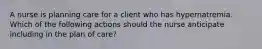 A nurse is planning care for a client who has hypernatremia. Which of the following actions should the nurse anticipate including in the plan of care?