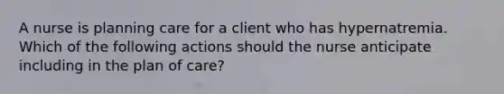 A nurse is planning care for a client who has hypernatremia. Which of the following actions should the nurse anticipate including in the plan of care?