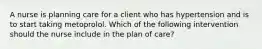 A nurse is planning care for a client who has hypertension and is to start taking metoprolol. Which of the following intervention should the nurse include in the plan of care?