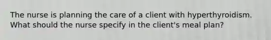 The nurse is planning the care of a client with hyperthyroidism. What should the nurse specify in the client's meal plan?