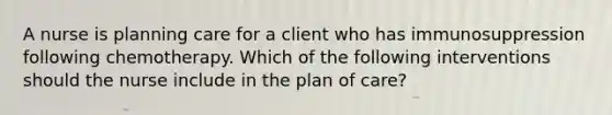 A nurse is planning care for a client who has immunosuppression following chemotherapy. Which of the following interventions should the nurse include in the plan of care?