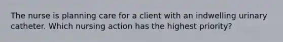 The nurse is planning care for a client with an indwelling urinary catheter. Which nursing action has the highest priority?