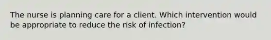 The nurse is planning care for a client. Which intervention would be appropriate to reduce the risk of infection?