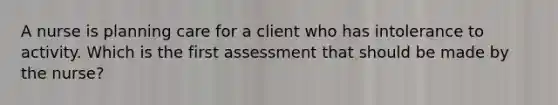 A nurse is planning care for a client who has intolerance to activity. Which is the first assessment that should be made by the nurse?