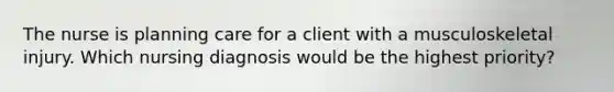 The nurse is planning care for a client with a musculoskeletal injury. Which nursing diagnosis would be the highest priority?