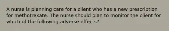 A nurse is planning care for a client who has a new prescription for methotrexate. The nurse should plan to monitor the client for which of the following adverse effects?