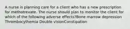 A nurse is planning care for a client who has a new prescription for methotrexate. The nurse should plan to monitor the client for which of the following adverse effects?Bone marrow depression Thrombocythemia Double visionConstipation