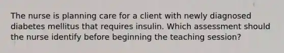 The nurse is planning care for a client with newly diagnosed diabetes mellitus that requires insulin. Which assessment should the nurse identify before beginning the teaching session?